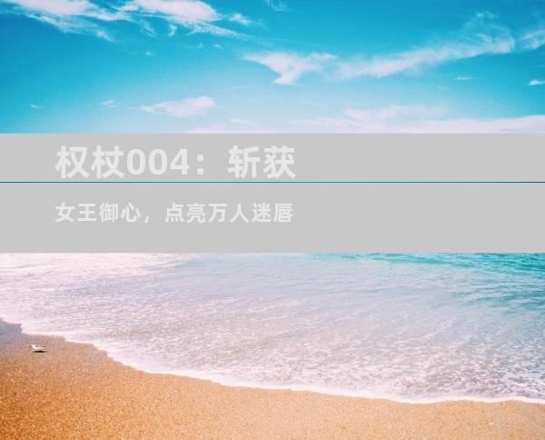 权杖004：斩获女王御心，点亮万人迷唇