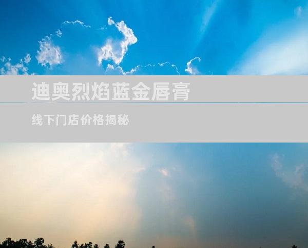 迪奥烈焰蓝金唇膏线下门店价格揭秘