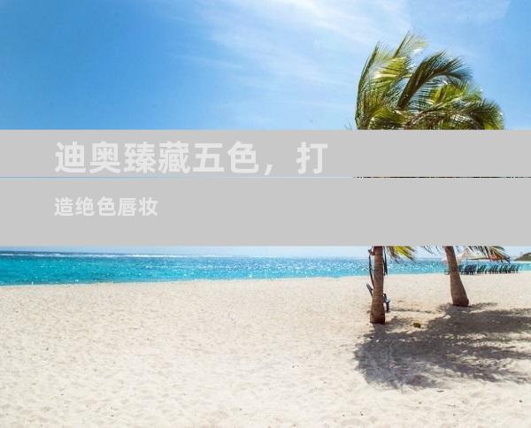 迪奥臻藏五色，打造绝色唇妆