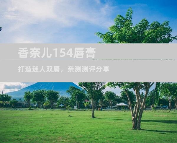 香奈儿154唇膏打造迷人双唇，亲测测评分享
