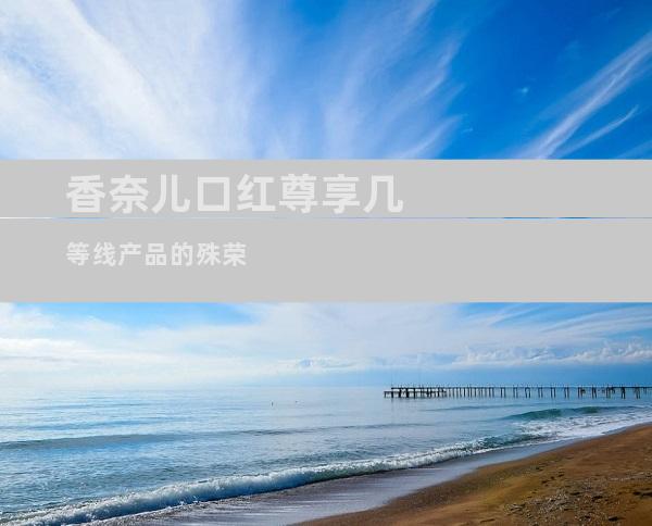 香奈儿口红尊享几等线产品的殊荣