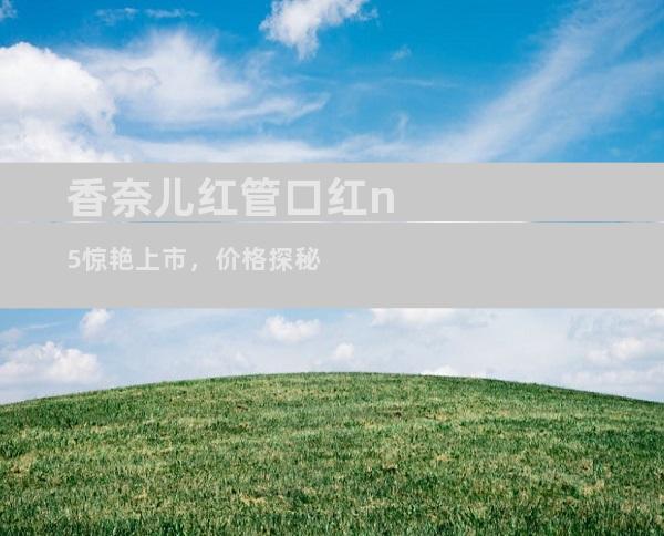香奈儿红管口红n5惊艳上市，价格探秘