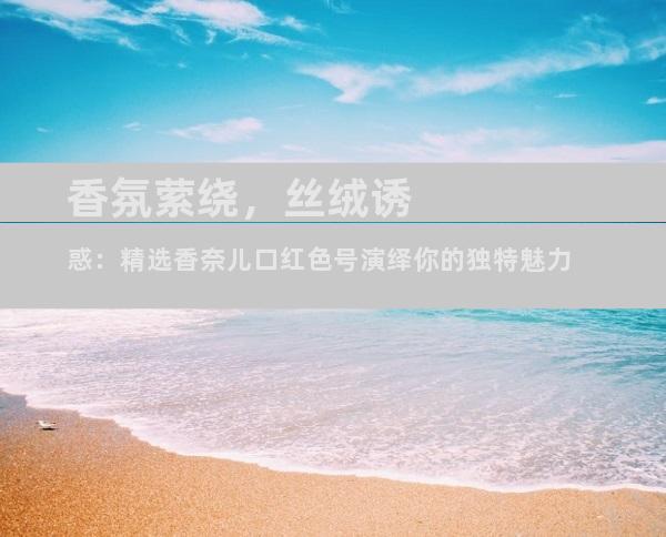 香氛萦绕，丝绒诱惑：精选香奈儿口红色号演绎你的独特魅力