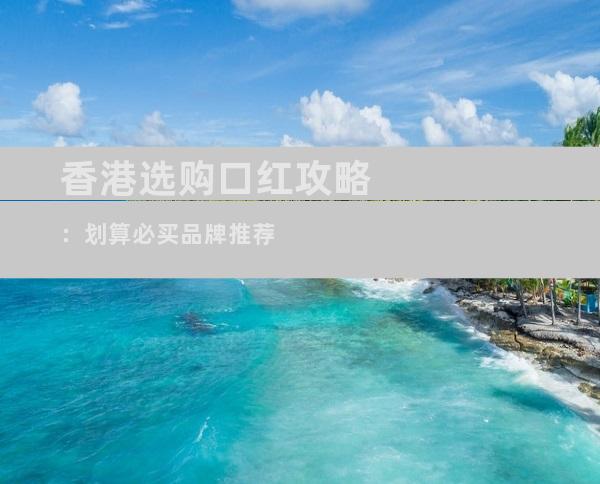 香港选购口红攻略：划算必买品牌推荐