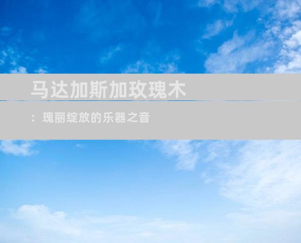 马达加斯加玫瑰木：瑰丽绽放的乐器之音