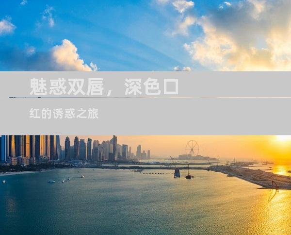 魅惑双唇，深色口红的诱惑之旅