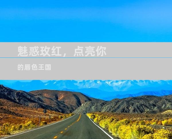魅惑玫红，点亮你的唇色王国