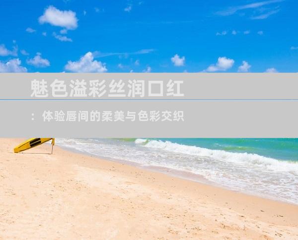魅色溢彩丝润口红：体验唇间的柔美与色彩交织