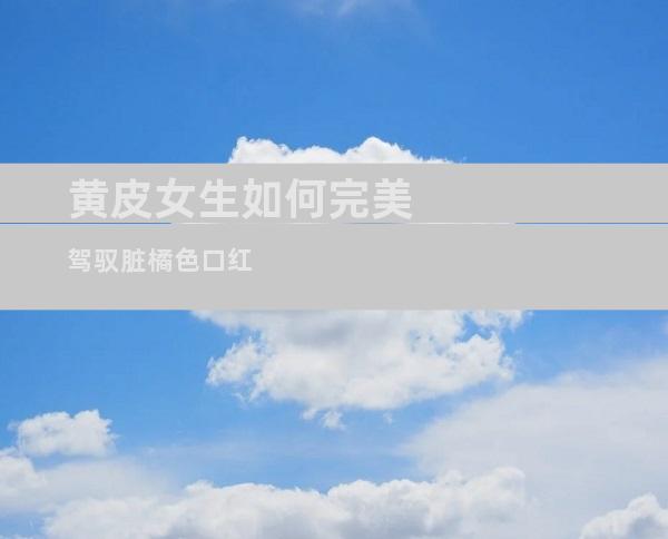 黄皮女生如何完美驾驭脏橘色口红