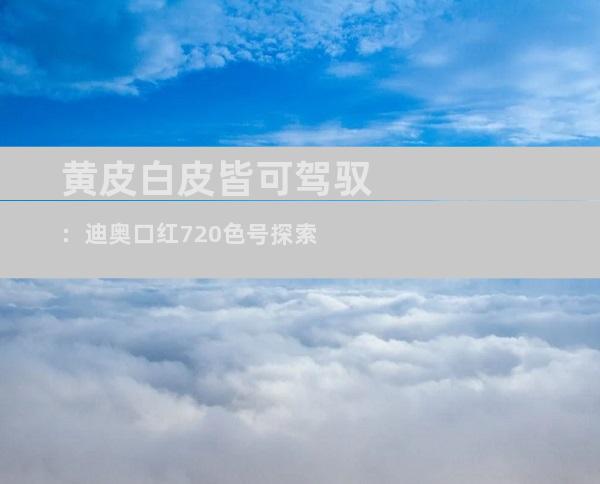 黄皮白皮皆可驾驭：迪奥口红720色号探索