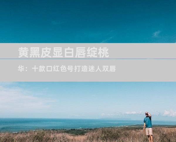 黄黑皮显白唇绽桃华：十款口红色号打造迷人双唇
