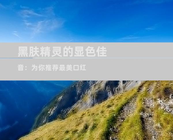 黑肤精灵的显色佳音：为你推荐最美口红