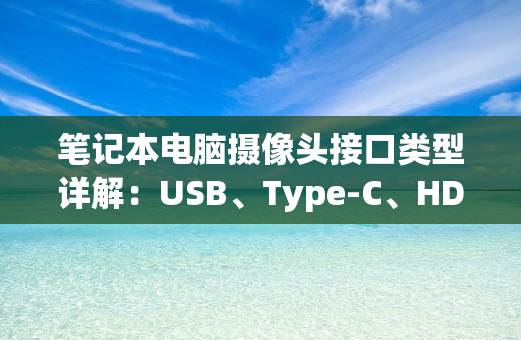 笔记本电脑摄像头接口类型详解：USB、Type-C、HDMI大比拼