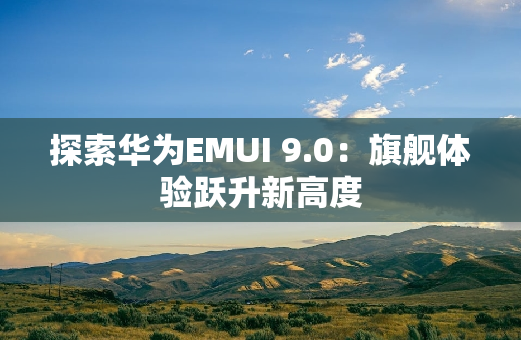 探索华为EMUI 9.0：旗舰体验跃升新高度