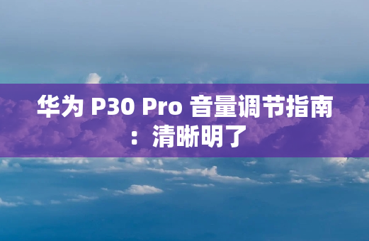 华为 P30 Pro 音量调节指南：清晰明了