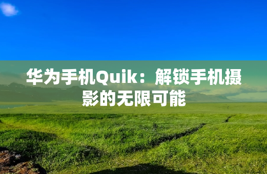 华为手机Quik：解锁手机摄影的无限可能
