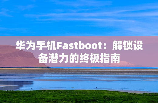 华为手机Fastboot：解锁设备潜力的终极指南