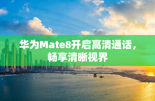 华为Mate8开启高清通话，畅享清晰视界
