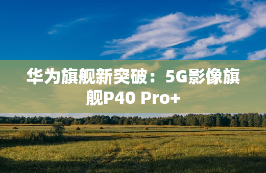 华为旗舰新突破：5G影像旗舰P40 Pro+