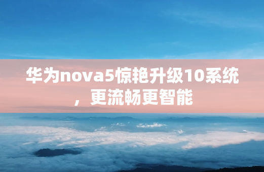 华为nova5惊艳升级10系统，更流畅更智能