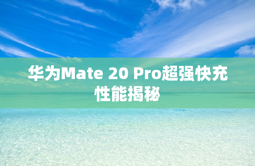 华为Mate 20 Pro超强快充性能揭秘