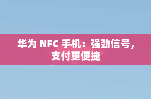华为 NFC 手机：强劲信号，支付更便捷