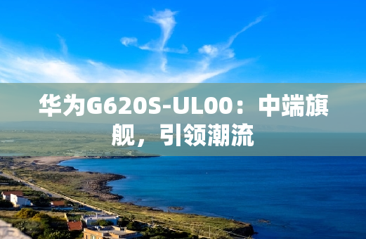 华为G620S-UL00：中端旗舰，引领潮流