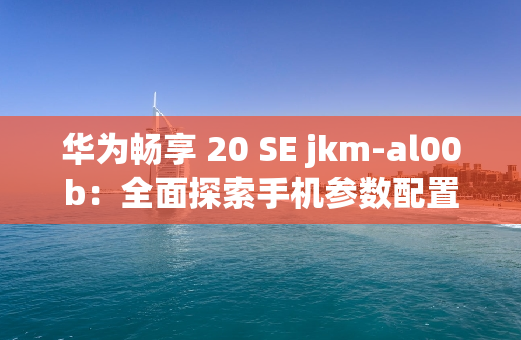 华为畅享 20 SE jkm-al00b：全面探索手机参数配置的奥秘