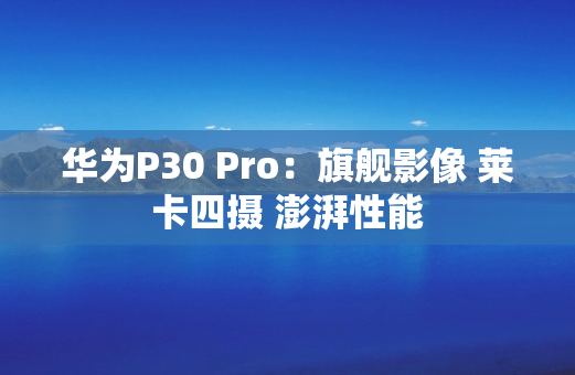 华为P30 Pro：旗舰影像 莱卡四摄 澎湃性能