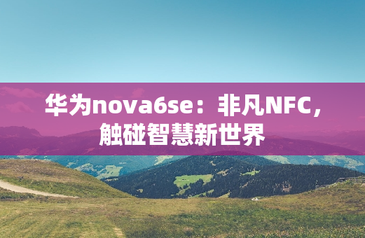 华为nova6se：非凡NFC，触碰智慧新世界