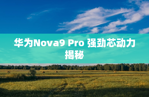 华为Nova9 Pro 强劲芯动力揭秘