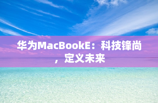 华为MacBookE：科技锋尚，定义未来