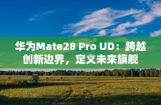 华为Mate28 Pro UD：跨越创新边界，定义未来旗舰